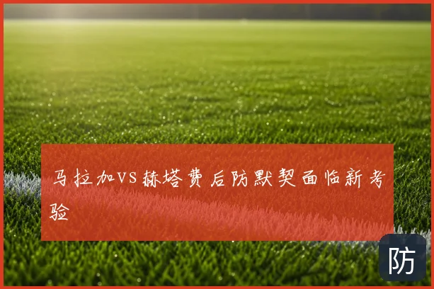 马拉加vs赫塔费后防默契面临新考验