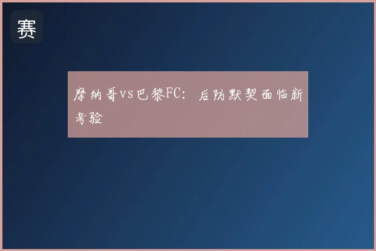摩纳哥vs巴黎FC：后防默契面临新考验